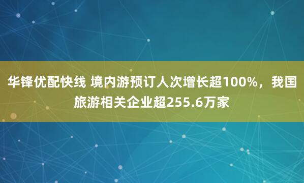 华锋优配快线 境内游预订人次增长超100%,我国旅游相关企业超255.6万家