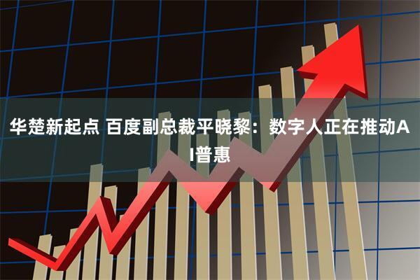 华楚新起点 百度副总裁平晓黎:数字人正在推动AI普惠