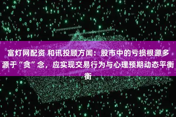 富灯网配资 和讯投顾方闻:股市中的亏损根源多源于“贪”念,应实现交易行为与心理预期动态平衡