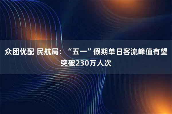 众团优配 民航局:“五一”假期单日客流峰值有望突破230万人次