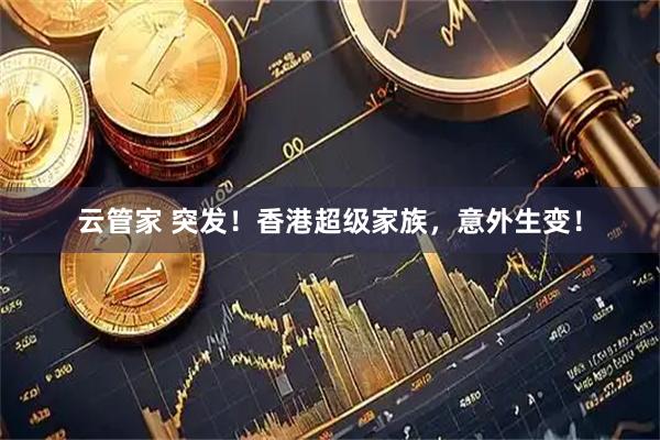 云管家 突发!香港超级家族,意外生变!