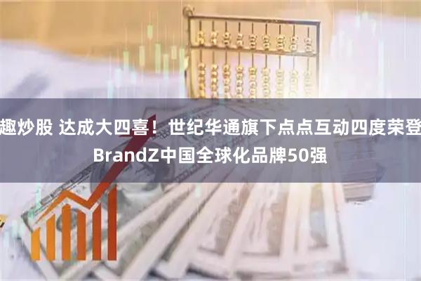趣炒股 达成大四喜!世纪华通旗下点点互动四度荣登BrandZ中国全球化品牌50强