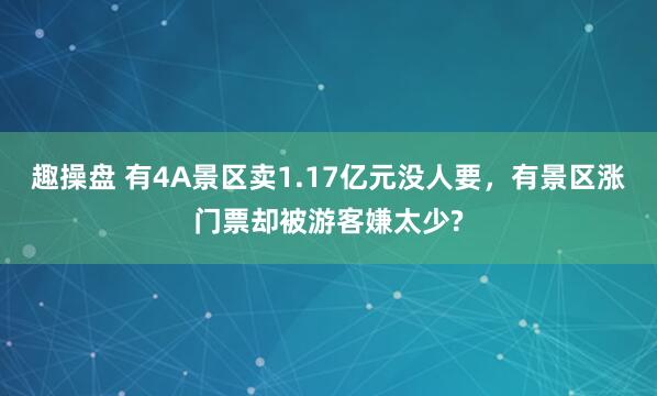 趣操盘 有4A景区卖1.17亿元没人要,有景区涨门票却被游客嫌太少?