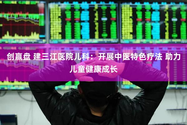 创赢盘 建三江医院儿科:开展中医特色疗法 助力儿童健康成长