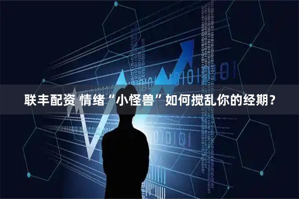 联丰配资 情绪“小怪兽”如何搅乱你的经期?