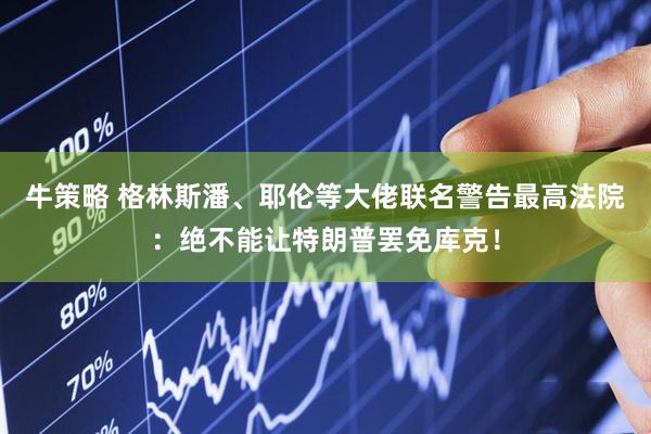 牛策略 格林斯潘、耶伦等大佬联名警告最高法院:绝不能让特朗普罢免库克!