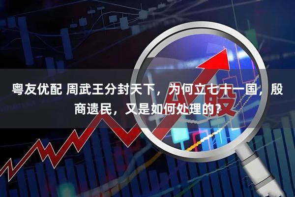 粤友优配 周武王分封天下,为何立七十一国,殷商遗民,又是如何处理的?