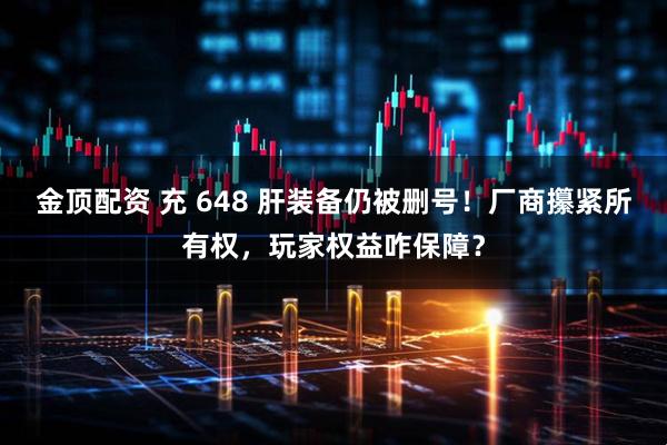 金顶配资 充 648 肝装备仍被删号!厂商攥紧所有权,玩家权益咋保障?