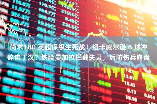 尚求100 英超保级生死战!纽卡威尔逊 6 球冲碎诺丁汉?铁腰曼加拉拦截失灵,后防伤兵崩盘