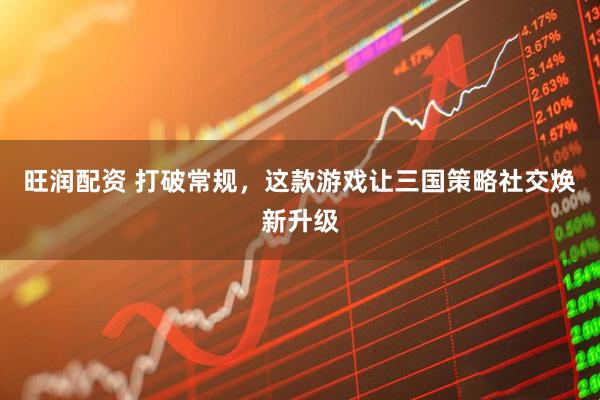 旺润配资 打破常规,这款游戏让三国策略社交焕新升级