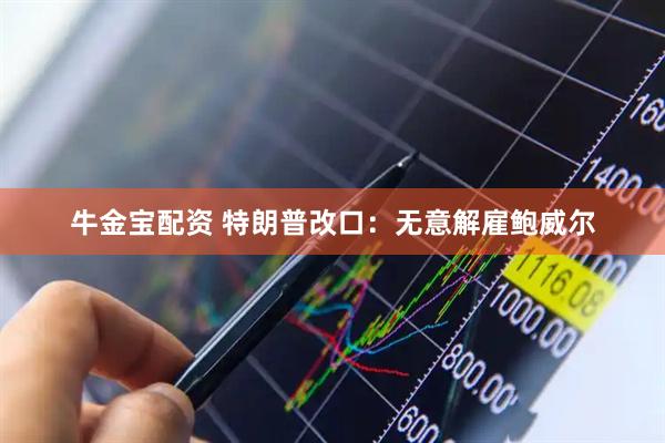 牛金宝配资 特朗普改口:无意解雇鲍威尔