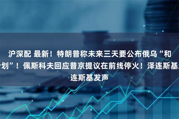 沪深配 最新!特朗普称未来三天要公布俄乌“和平计划”!佩斯科夫回应普京提议在前线停火!泽连斯基发声