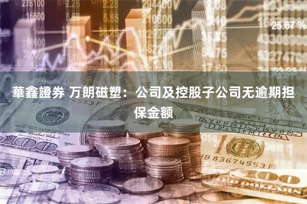 華鑫證券 万朗磁塑：公司及控股子公司无逾期担保金额