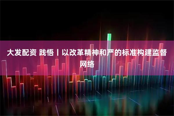 大发配资 践悟丨以改革精神和严的标准构建监督网络