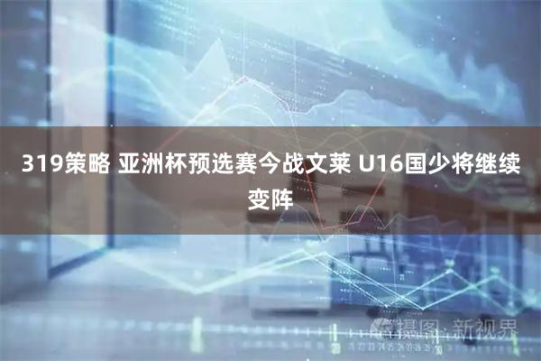 319策略 亚洲杯预选赛今战文莱 U16国少将继续变阵