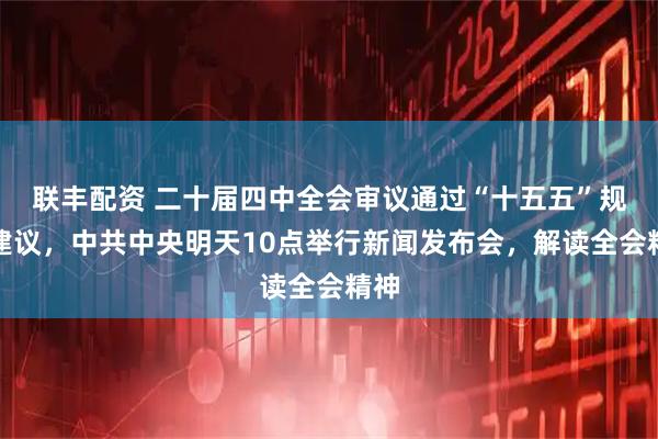 联丰配资 二十届四中全会审议通过“十五五”规划建议,中共中央明天10点举行新闻发布会,解读全会精神