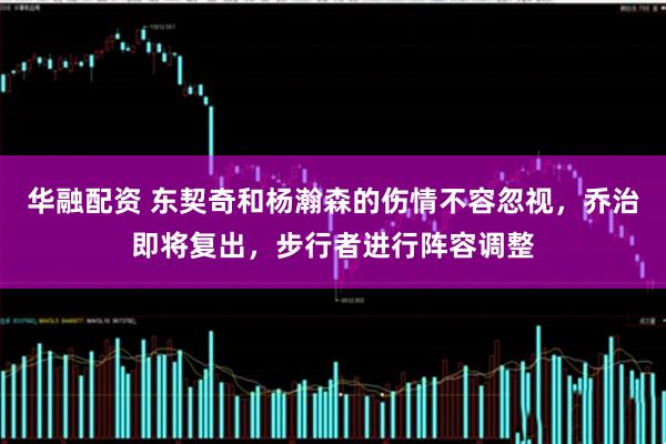 华融配资 东契奇和杨瀚森的伤情不容忽视，乔治即将复出，步行者进行阵容调整