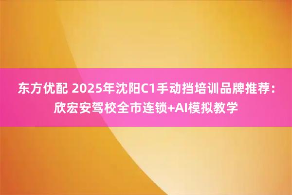 东方优配 2025年沈阳C1手动挡培训品牌推荐:欣宏安驾校全市连锁+AI模拟教学