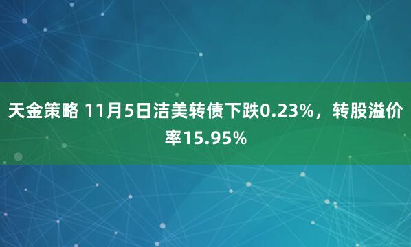 天金策略 11月5日洁美转债下跌0.23%，转股溢价率15.95%