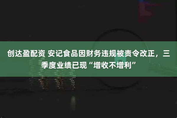 创达盈配资 安记食品因财务违规被责令改正,三季度业绩已现“增收不增利”