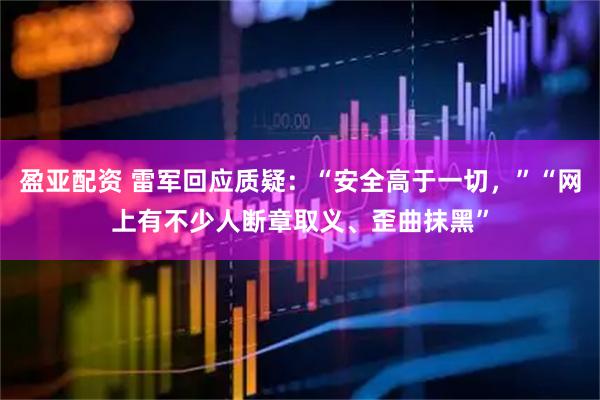 盈亚配资 雷军回应质疑:“安全高于一切,”“网上有不少人断章取义、歪曲抹黑”