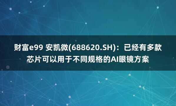 财富e99 安凯微(688620.SH)：已经有多款芯片可以用于不同规格的AI眼镜方案