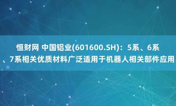 恒财网 中国铝业(601600.SH)：5系、6系、7系相关优质材料广泛适用于机器人相关部件应用