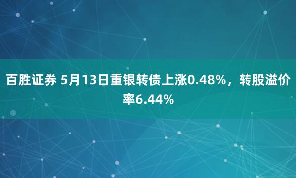百胜证券 5月13日重银转债上涨0.48%，转股溢价率6.44%