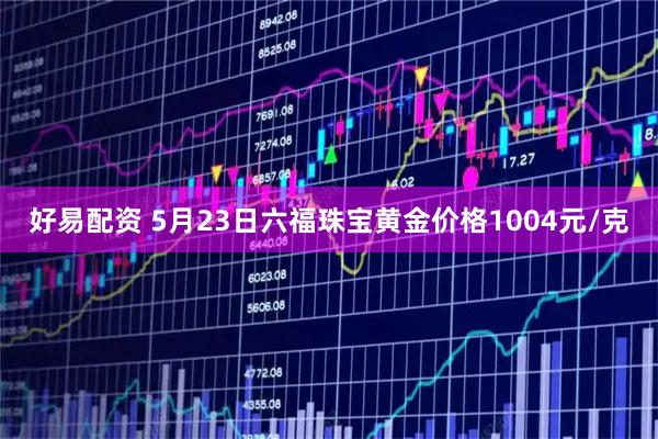 好易配资 5月23日六福珠宝黄金价格1004元/克