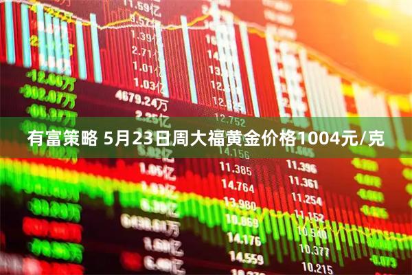 有富策略 5月23日周大福黄金价格1004元/克