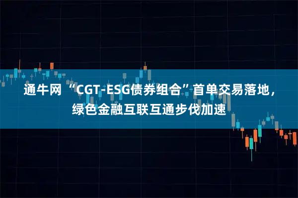 通牛网 “CGT-ESG债券组合”首单交易落地，绿色金融互联互通步伐加速