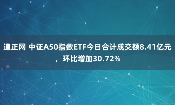 道正网 中证A50指数ETF今日合计成交额8.41亿元,环比增加30.72%
