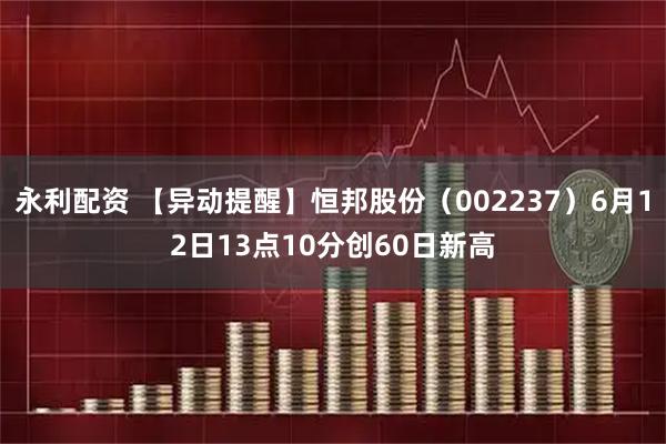 永利配资 【异动提醒】恒邦股份（002237）6月12日13点10分创60日新高