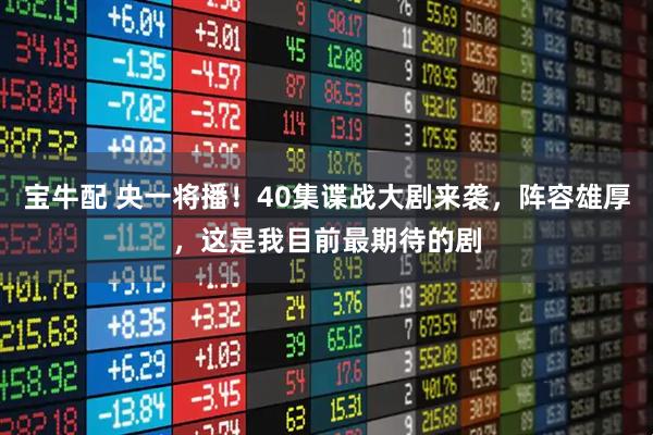 宝牛配 央一将播！40集谍战大剧来袭，阵容雄厚，这是我目前最期待的剧