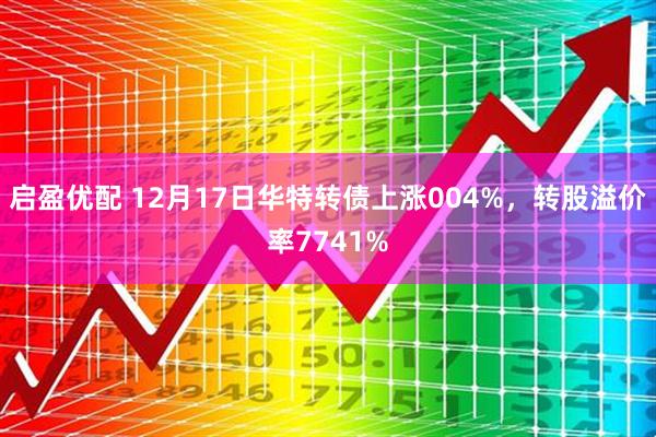 启盈优配 12月17日华特转债上涨004%,转股溢价率7741%