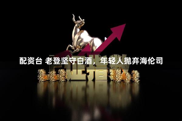 配资台 老登坚守白酒,年轻人抛弃海伦司