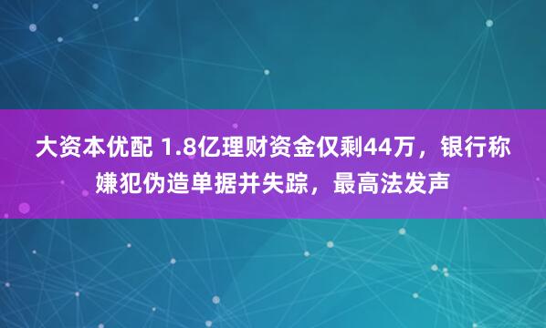 大资本优配 1.8亿理财资金仅剩44万,银行称嫌犯伪造单据并失踪,最高法发声