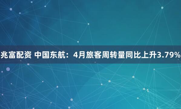 兆富配资 中国东航：4月旅客周转量同比上升3.79%