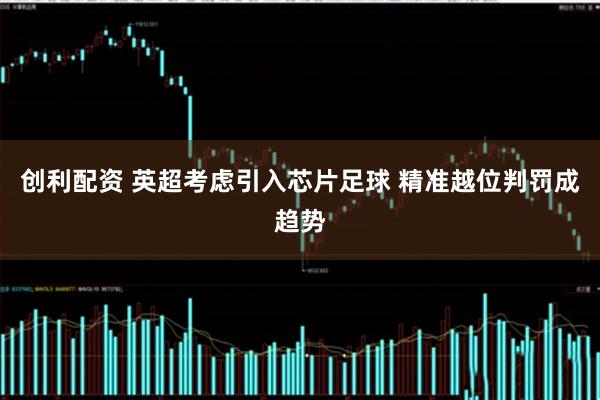 创利配资 英超考虑引入芯片足球 精准越位判罚成趋势