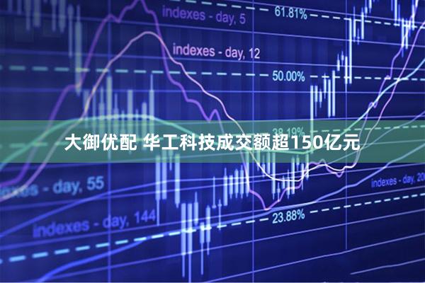大御优配 华工科技成交额超150亿元