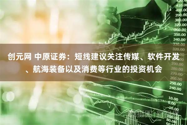 创元网 中原证券：短线建议关注传媒、软件开发、航海装备以及消费等行业的投资机会