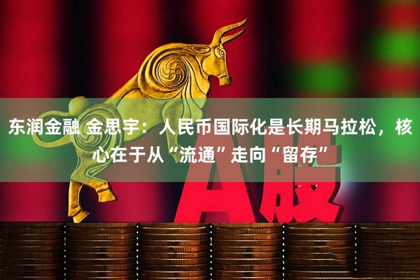 东润金融 金思宇:人民币国际化是长期马拉松,核心在于从“流通”走向“留存”